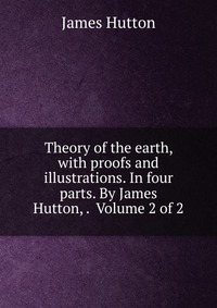 Theory of the earth, with proofs and illustrations. In four parts. By James Hutton, . Volume 2 of 2