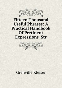 Fifteen Thousand Useful Phrases: A Practical Handbook Of Pertinent Expressions Str