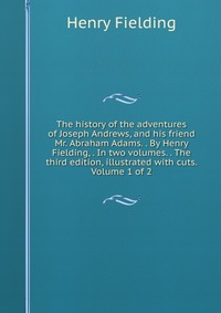 The history of the adventures of Joseph Andrews, and his friend Mr. Abraham Adams. . By Henry Fielding, . In two volumes. . The third edition, illustrated with cuts. Volume 1 of 2