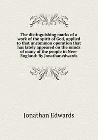 The distinguishing marks of a work of the spirit of God, applied to that uncommon operation that has lately appeared on the minds of many of the people in New-England: By Jonathanedwards