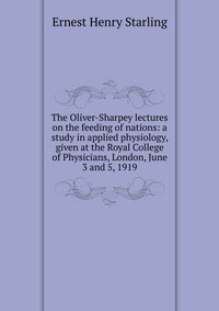 The Oliver-Sharpey lectures on the feeding of nations: a study in applied physiology, given at the Royal College of Physicians, London, June 3 and 5, 1919