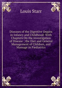 Diseases of the Digestive Organs in Infancy and Childhood: With Chapters On the Investigation of Disease ; the Diet and General Management of Children, and Massage in P?diatrics