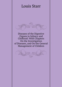 Diseases of the Digestive Organs in Infancy and Chilhood: With Chapters On the Investigation of Diseases, and On the General Management of Children