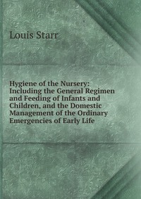 Hygiene of the Nursery: Including the General Regimen and Feeding of Infants and Children, and the Domestic Management of the Ordinary Emergencies of Early Life