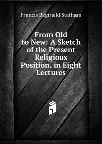 From Old to New: A Sketch of the Present Religious Position. in Eight Lectures