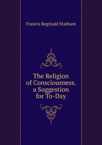 The Religion of Consciousness. a Suggestion for To-Day