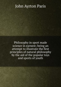 Philosophy in sport made science in earnest; being an attempt to illustrate the first principles of natural philosophy by the aid of the popular toys and sports of youth