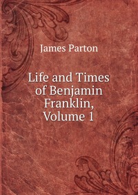 Life and Times of Benjamin Franklin, Volume 1