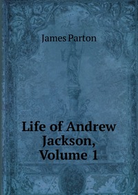 Life of Andrew Jackson, Volume 1