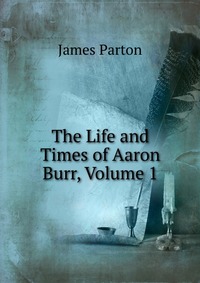 The Life and Times of Aaron Burr, Volume 1