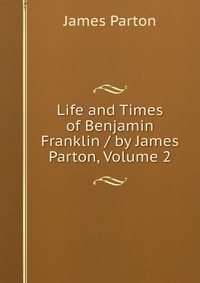 Life and Times of Benjamin Franklin / by James Parton, Volume 2