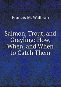 Salmon, Trout, and Grayling: How, When, and When to Catch Them