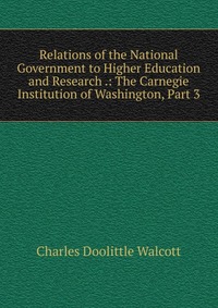 Relations of the National Government to Higher Education and Research .: The Carnegie Institution of Washington, Part 3