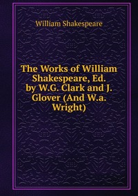 The Works of William Shakespeare, Ed. by W.G. Clark and J. Glover (And W.a. Wright)