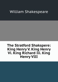 The Stratford Shakspere: King Henry V. King Henry Vi. King Richard Iii. King Henry VIII