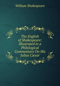 The English of Shakespeare: Illustrated in a Philological Commentary On His Julius C?sar