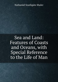 Sea and Land: Features of Coasts and Oceans, with Special Reference to the Life of Man