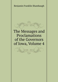 The Messages and Proclamations of the Governors of Iowa, Volume 4