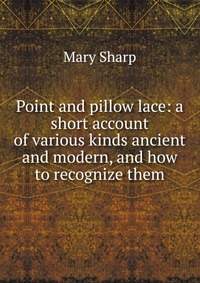 Point and pillow lace: a short account of various kinds ancient and modern, and how to recognize them