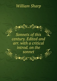 Sonnets of this century. Edited and arr. with a critical introd. on the sonnet