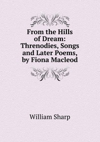 From the Hills of Dream: Threnodies, Songs and Later Poems, by Fiona Macleod