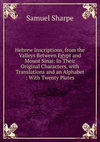 Hebrew Inscriptions, from the Valleys Between Egypt and Mount Sinai: In Their Original Characters, with Translations and an Alphabet : With Twenty Plates