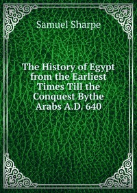 The History of Egypt from the Earliest Times Till the Conquest Bythe Arabs A.D. 640