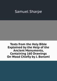 Texts from the Holy Bible Explained by the Help of the Ancient Monuments, Containing 160 Drawings On Wood Chiefly by J. Bonomi