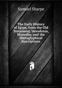 The Early History of Egypt, from the Old Testament, Herodotus, Manetho, and the Hieroglyphical Inscriptions