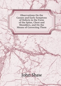 Observations On the Causes and Early Symptons of Defects in the Form of the Spine, Chest and Shoulders, and On the Means of Correcting Them