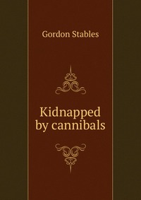 Gordon Stables - «Kidnapped by cannibals»