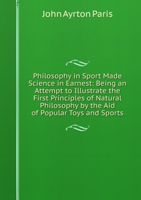 Philosophy in Sport Made Science in Earnest: Being an Attempt to Illustrate the First Principles of Natural Philosophy by the Aid of Popular Toys and Sports