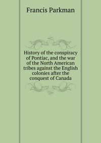 History of the conspiracy of Pontiac, and the war of the North American tribes against the English colonies after the conquest of Canada