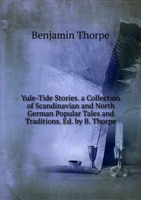 Yule-Tide Stories. a Collection of Scandinavian and North German Popular Tales and Traditions. Ed. by B. Thorpe