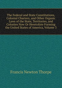 The Federal and State Constitutions, Colonial Charters, and Other Organic Laws of the State, Territories, and Colonies Now Or Heretofore Forming the United States of America, Volume 3