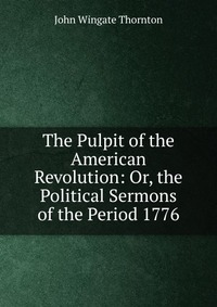 The Pulpit of the American Revolution: Or, the Political Sermons of the Period 1776