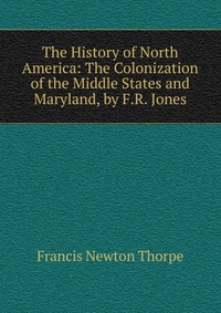 The History of North America: The Colonization of the Middle States and Maryland, by F.R. Jones