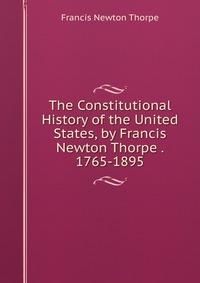 The Constitutional History of the United States, by Francis Newton Thorpe . 1765-1895