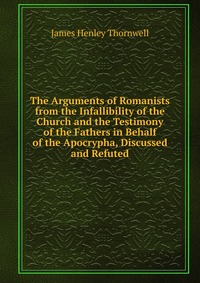 The Arguments of Romanists from the Infallibility of the Church and the Testimony of the Fathers in Behalf of the Apocrypha, Discussed and Refuted