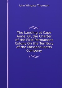 The Landing at Cape Anne: Or, the Charter of the First Permanent Colony On the Territory of the Massachusetts Company