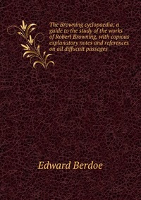 The Browning cyclopaedia; a guide to the study of the works of Robert Browning, with copious explanatory notes and references on all diffucult passages