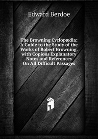 The Browning Cyclop?dia: A Guide to the Study of the Works of Robert Browning. with Copious Explanatory Notes and References On All Difficult Passages