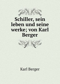 Schiller, sein leben und seine werke; von Karl Berger