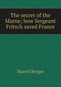 The secret of the Marne; how Sergeant Fritsch saved France