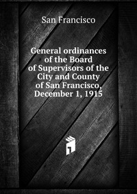 General ordinances of the Board of Supervisors of the City and County of San Francisco, December 1, 1915