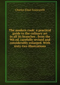 The modern cook: a practical guide to the culinary art in all its branches . from the 9th ed. carefully revised and considerably enlarged. With sixty-two illustrations