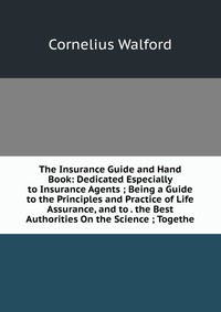 The Insurance Guide and Hand Book: Dedicated Especially to Insurance Agents ; Being a Guide to the Principles and Practice of Life Assurance, and to . the Best Authorities On the Science ; To