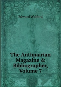 The Antiquarian Magazine & Bibliographer, Volume 7