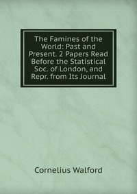 The Famines of the World: Past and Present. 2 Papers Read Before the Statistical Soc. of London, and Repr. from Its Journal