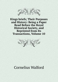 Kings briefs; Their Purposes and History: Being a Paper Read Before the Royal Historical Society, and Reprinted from Its Transactions, Volume 10